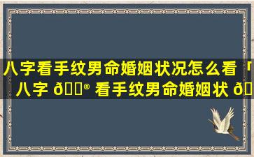 八字看手纹男命婚姻状况怎么看「八字 💮 看手纹男命婚姻状 🐶 况如何」